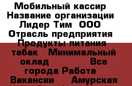 Мобильный кассир › Название организации ­ Лидер Тим, ООО › Отрасль предприятия ­ Продукты питания, табак › Минимальный оклад ­ 22 000 - Все города Работа » Вакансии   . Амурская обл.,Октябрьский р-н